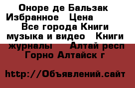 Оноре де Бальзак. Избранное › Цена ­ 4 500 - Все города Книги, музыка и видео » Книги, журналы   . Алтай респ.,Горно-Алтайск г.